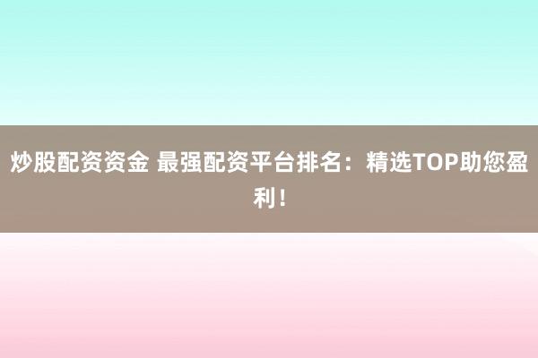 炒股配资资金 最强配资平台排名：精选TOP助您盈利！