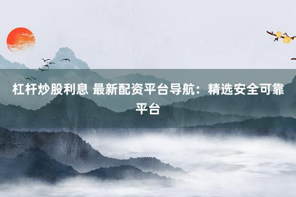 杠杆炒股利息 最新配资平台导航：精选安全可靠平台