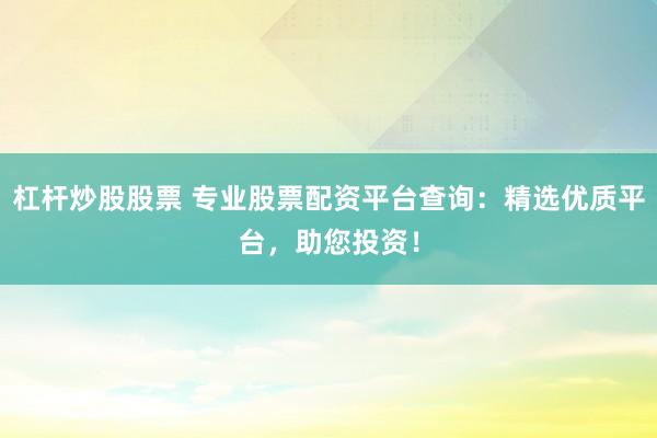 杠杆炒股股票 专业股票配资平台查询：精选优质平台，助您投资！
