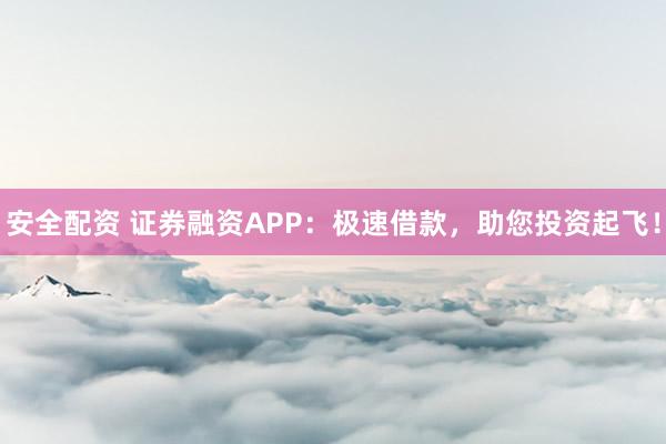 安全配资 证券融资APP：极速借款，助您投资起飞！