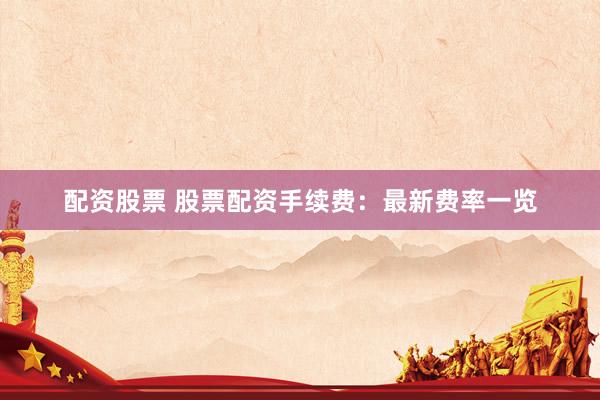 配资股票 股票配资手续费：最新费率一览