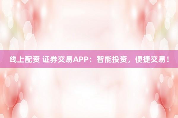 线上配资 证券交易APP：智能投资，便捷交易！