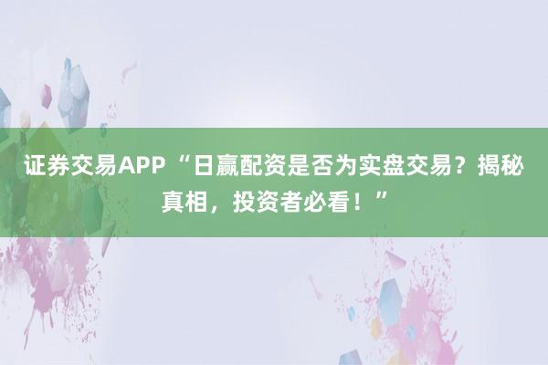 证券交易APP “日赢配资是否为实盘交易？揭秘真相，投资者必看！”