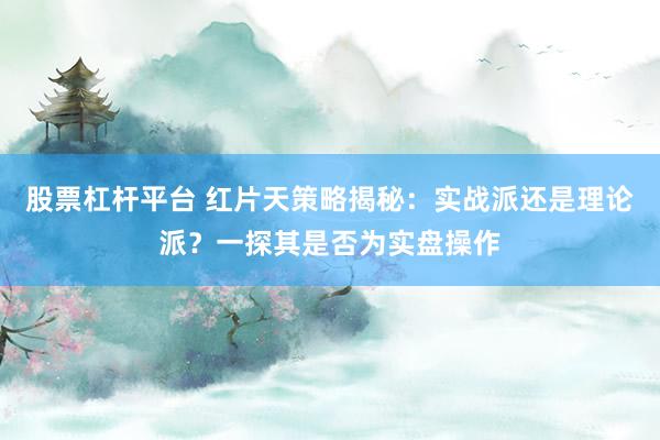 股票杠杆平台 红片天策略揭秘：实战派还是理论派？一探其是否为实盘操作
