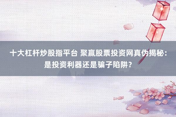 十大杠杆炒股指平台 聚赢股票投资网真伪揭秘：是投资利器还是骗子陷阱？