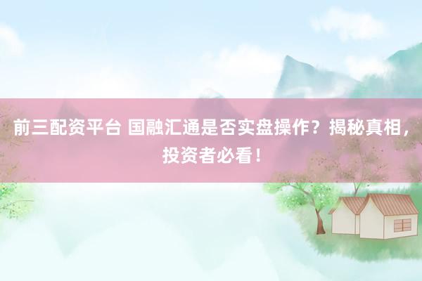 前三配资平台 国融汇通是否实盘操作？揭秘真相，投资者必看！