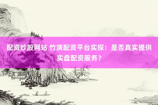 配资炒股网站 竹演配资平台实探：是否真实提供实盘配资服务？