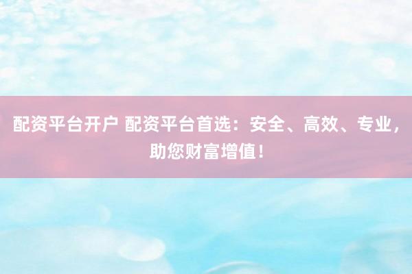 配资平台开户 配资平台首选：安全、高效、专业，助您财富增值！