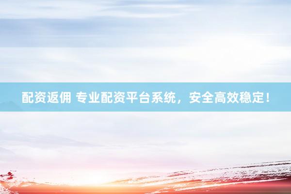 配资返佣 专业配资平台系统，安全高效稳定！