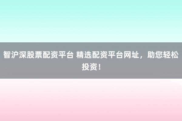 智沪深股票配资平台 精选配资平台网址，助您轻松投资！