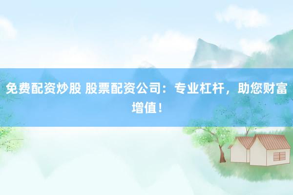 免费配资炒股 股票配资公司：专业杠杆，助您财富增值！
