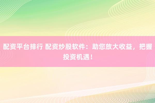 配资平台排行 配资炒股软件：助您放大收益，把握投资机遇！