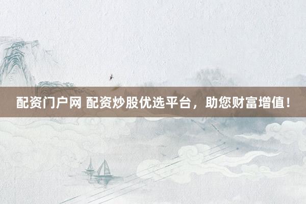 配资门户网 配资炒股优选平台，助您财富增值！