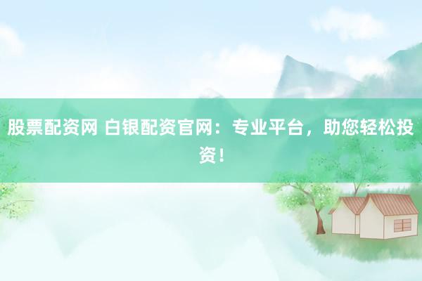 股票配资网 白银配资官网：专业平台，助您轻松投资！
