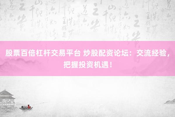 股票百倍杠杆交易平台 炒股配资论坛：交流经验，把握投资机遇！