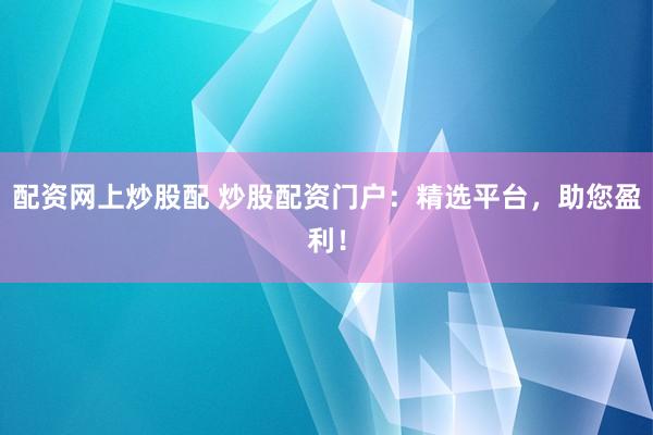 配资网上炒股配 炒股配资门户：精选平台，助您盈利！