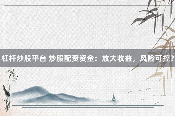 杠杆炒股平台 炒股配资资金：放大收益，风险可控？