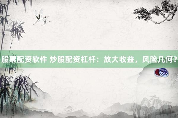 股票配资软件 炒股配资杠杆：放大收益，风险几何？