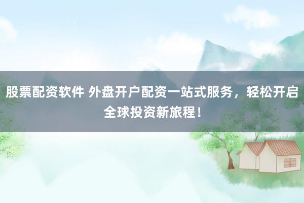 股票配资软件 外盘开户配资一站式服务，轻松开启全球投资新旅程！