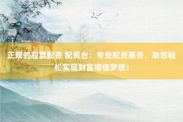 正规的股票配资 配资台：专业配资服务，助您轻松实现财富增值梦想！