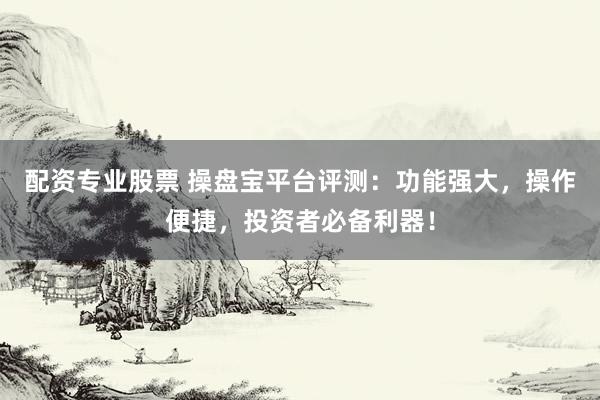 配资专业股票 操盘宝平台评测：功能强大，操作便捷，投资者必备利器！