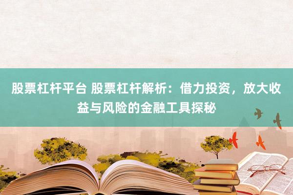 股票杠杆平台 股票杠杆解析：借力投资，放大收益与风险的金融工具探秘