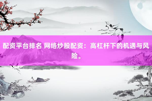 配资平台排名 网络炒股配资：高杠杆下的机遇与风险。