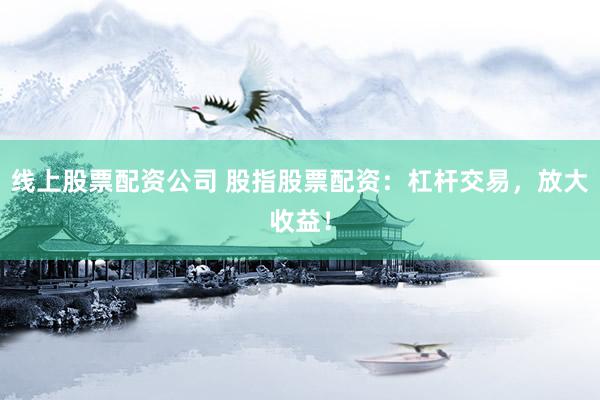 线上股票配资公司 股指股票配资：杠杆交易，放大收益！