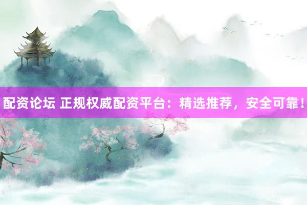 配资论坛 正规权威配资平台：精选推荐，安全可靠！