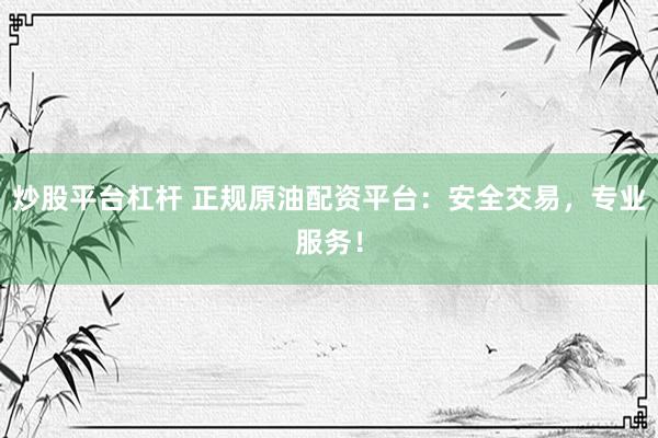炒股平台杠杆 正规原油配资平台：安全交易，专业服务！