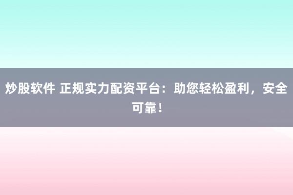 炒股软件 正规实力配资平台：助您轻松盈利，安全可靠！