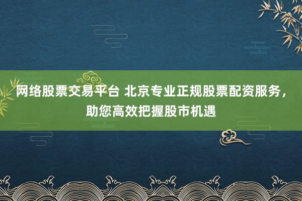 网络股票交易平台 北京专业正规股票配资服务，助您高效把握股市机遇