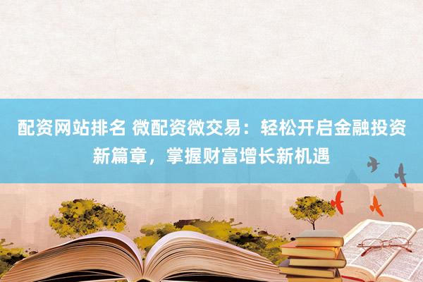 配资网站排名 微配资微交易：轻松开启金融投资新篇章，掌握财富增长新机遇