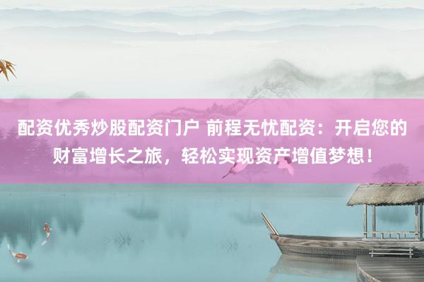 配资优秀炒股配资门户 前程无忧配资：开启您的财富增长之旅，轻松实现资产增值梦想！