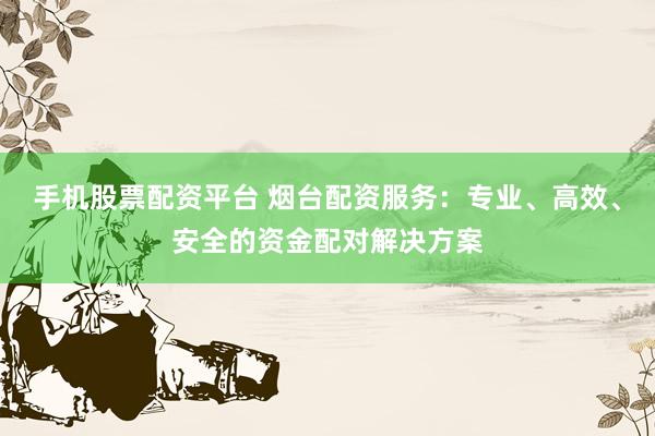 手机股票配资平台 烟台配资服务：专业、高效、安全的资金配对解决方案