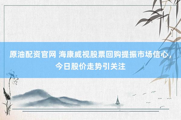 原油配资官网 海康威视股票回购提振市场信心，今日股价走势引关注