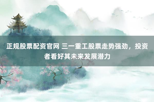 正规股票配资官网 三一重工股票走势强劲，投资者看好其未来发展潜力