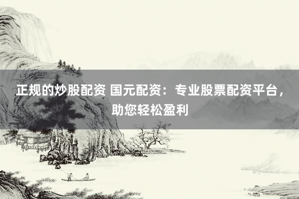 正规的炒股配资 国元配资：专业股票配资平台，助您轻松盈利