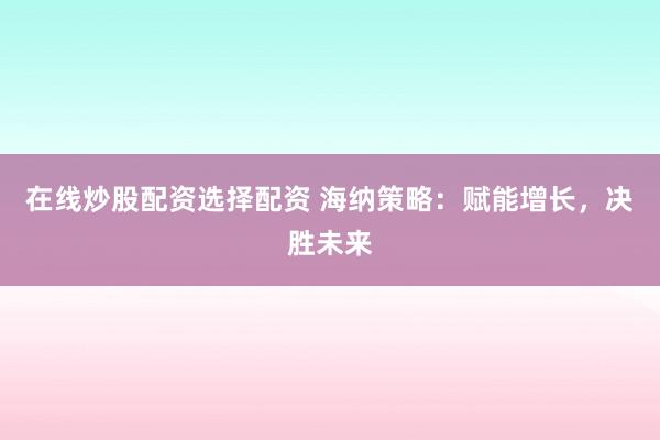 在线炒股配资选择配资 海纳策略：赋能增长，决胜未来
