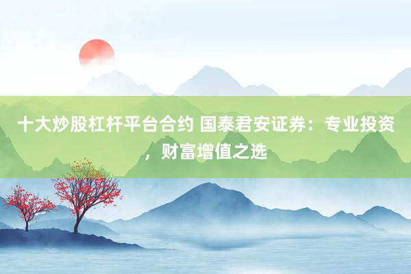 十大炒股杠杆平台合约 国泰君安证券：专业投资，财富增值之选