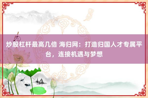 炒股杠杆最高几倍 海归网：打造归国人才专属平台，连接机遇与梦想