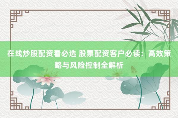 在线炒股配资看必选 股票配资客户必读：高效策略与风险控制全解析