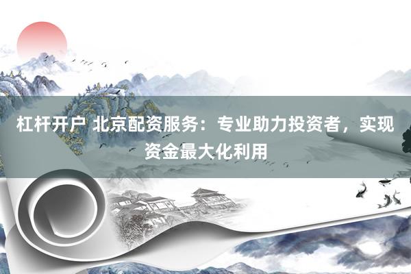 杠杆开户 北京配资服务：专业助力投资者，实现资金最大化利用