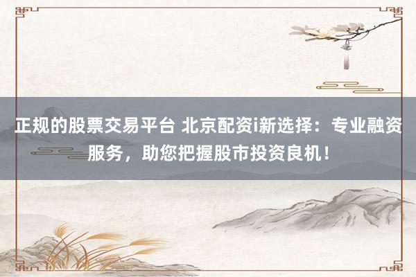 正规的股票交易平台 北京配资i新选择：专业融资服务，助您把握股市投资良机！