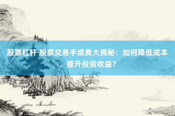 股票杠杆 股票交易手续费大揭秘：如何降低成本，提升投资收益？