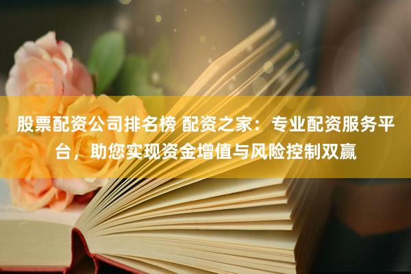 股票配资公司排名榜 配资之家：专业配资服务平台，助您实现资金增值与风险控制双赢