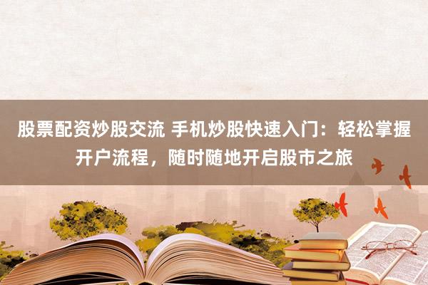 股票配资炒股交流 手机炒股快速入门：轻松掌握开户流程，随时随地开启股市之旅
