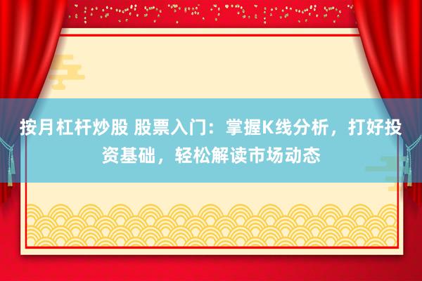 按月杠杆炒股 股票入门：掌握K线分析，打好投资基础，轻松解读市场动态