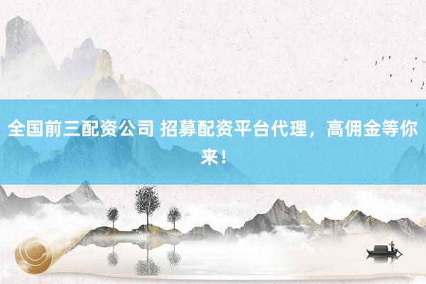 全国前三配资公司 招募配资平台代理，高佣金等你来！