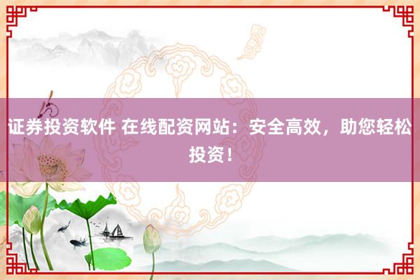 证券投资软件 在线配资网站：安全高效，助您轻松投资！